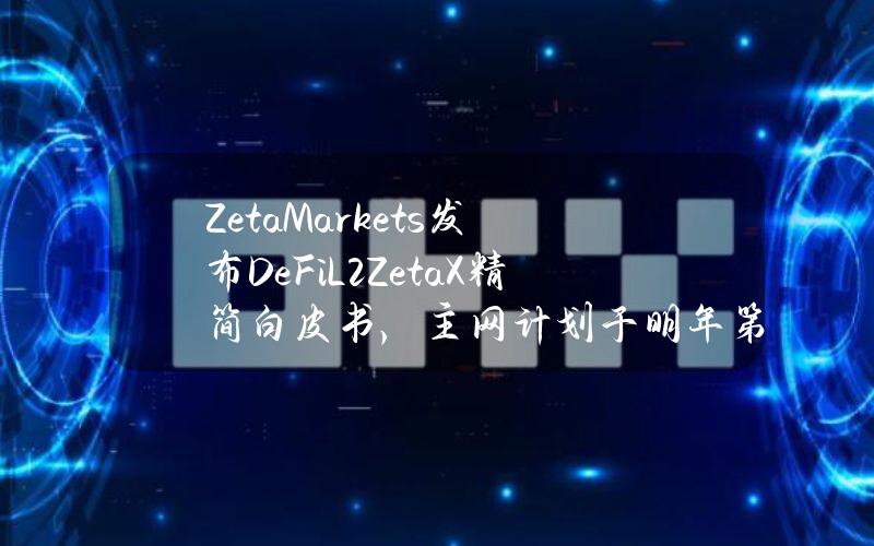 ZetaMarkets发布DeFiL2ZetaX精简白皮书，主网计划于明年第一季度推出