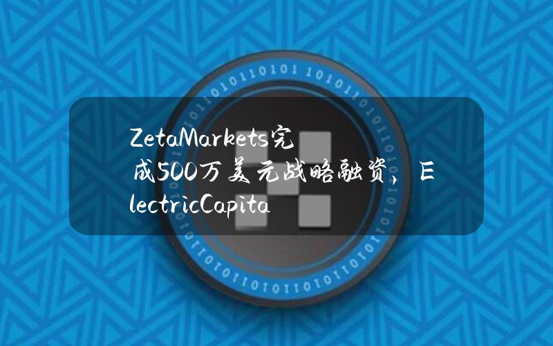 ZetaMarkets完成500万美元战略融资，ElectricCapital领投