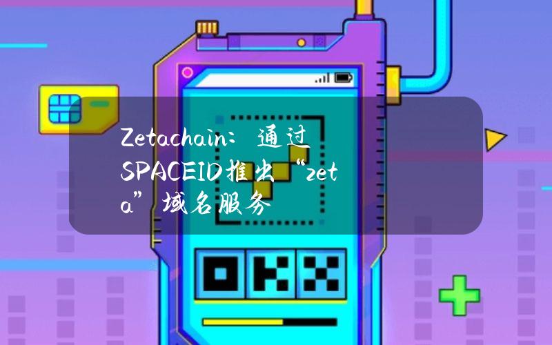 Zetachain：通过SPACEID推出“.zeta”域名服务