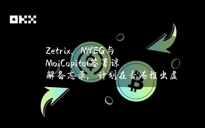 Zetrix、MYEG与MaiCapital签署谅解备忘录，计划在香港推出虚拟资产ETF