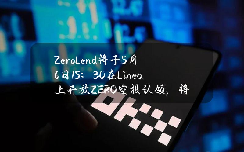 ZeroLend将于5月6日15：30在Linea上开放ZERO空投认领，将在接近TGE时进行快照