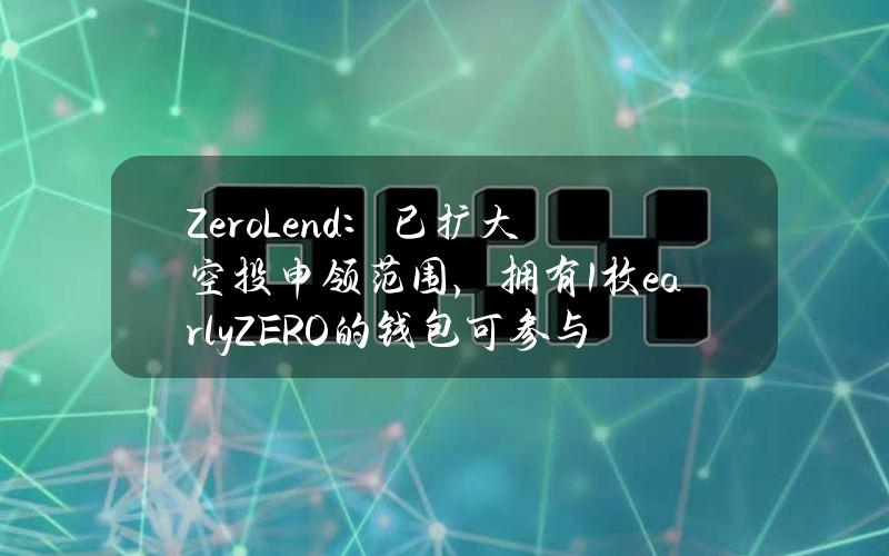 ZeroLend：已扩大空投申领范围，拥有1枚earlyZERO的钱包可参与