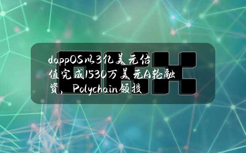 dappOS以3亿美元估值完成1530万美元A轮融资，Polychain领投