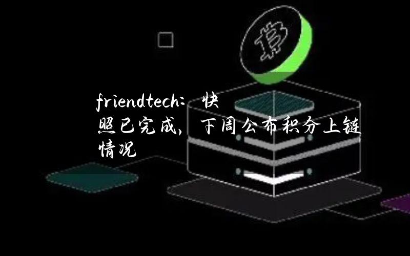 friend.tech：快照已完成，下周公布积分上链情况