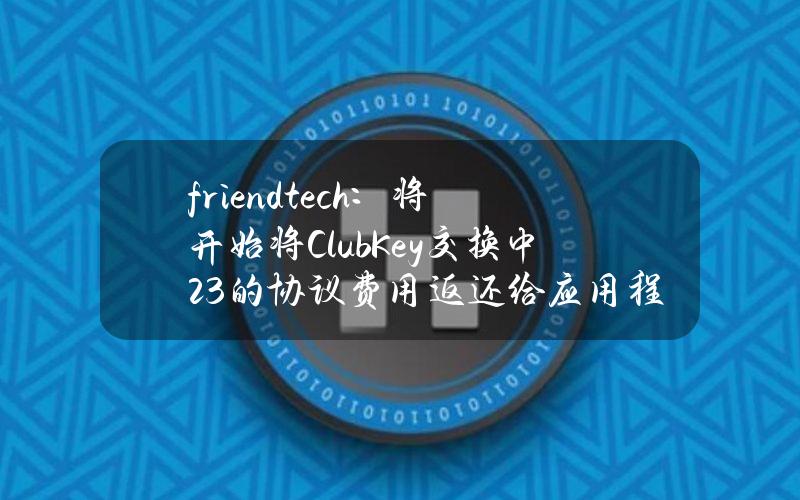 friend.tech：将开始将ClubKey交换中23的协议费用返还给应用程序用户