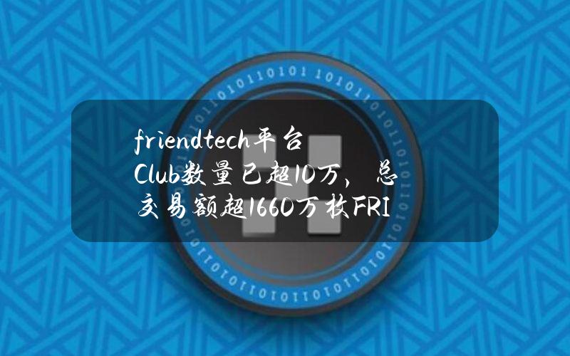 friend.tech平台Club数量已超10万，总交易额超1660万枚FRIEND