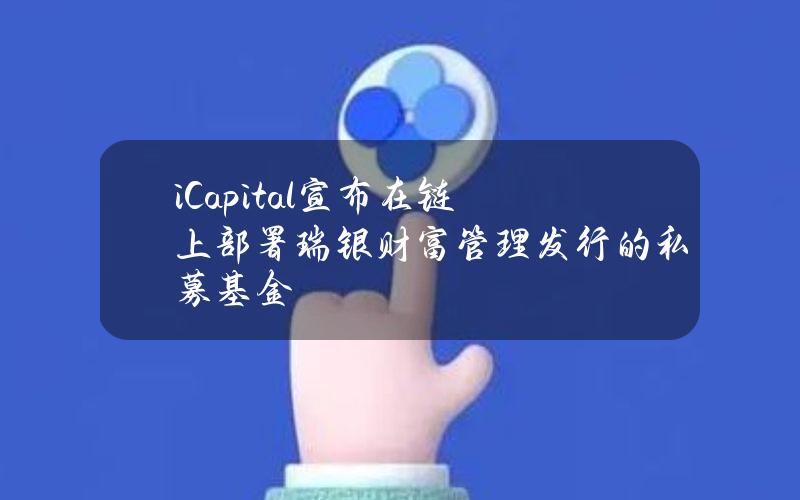 iCapital宣布在链上部署瑞银财富管理发行的私募基金