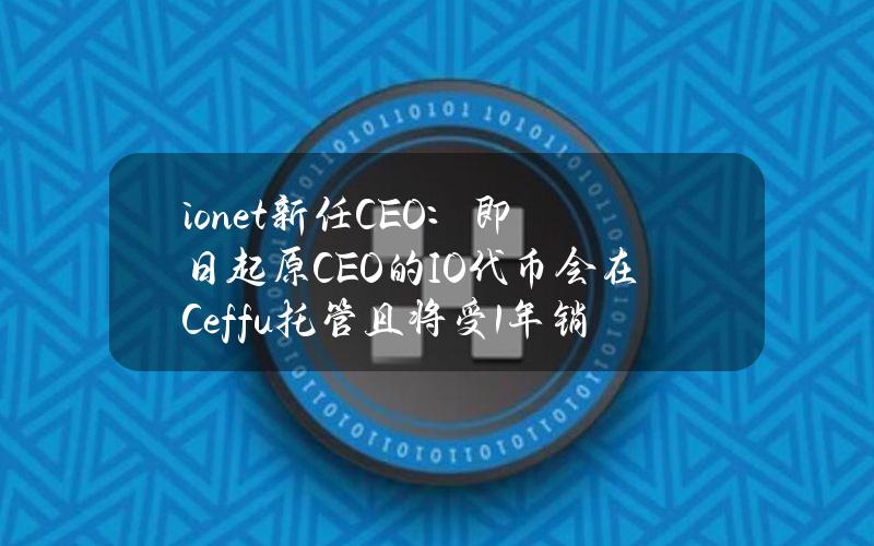 io.net新任CEO：即日起原CEO的IO代币会在Ceffu托管且将受1年销售限制