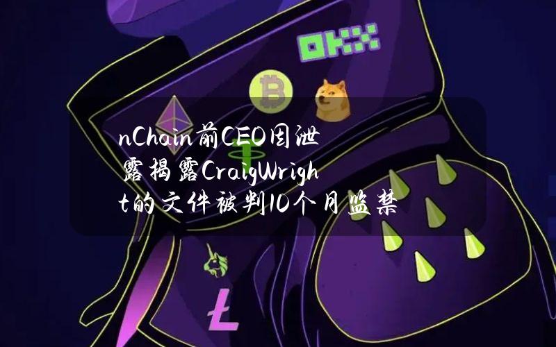 nChain前CEO因泄露揭露CraigWright的文件被判10个月监禁